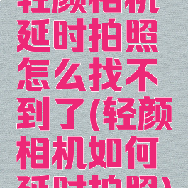 轻颜相机延时拍照怎么找不到了(轻颜相机如何延时拍照)