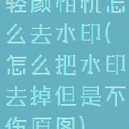 轻颜相机怎么去水印(怎么把水印去掉但是不伤原图)