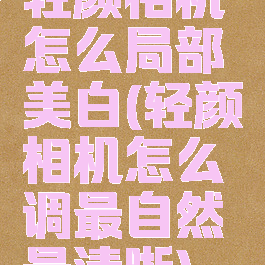 轻颜相机怎么局部美白(轻颜相机怎么调最自然最清晰)