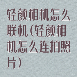 轻颜相机怎么联机(轻颜相机怎么连拍照片)