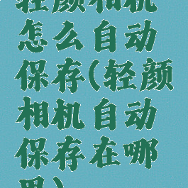 轻颜相机怎么自动保存(轻颜相机自动保存在哪里)