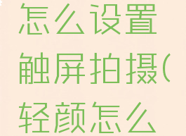 轻颜相机怎么设置触屏拍摄(轻颜怎么触屏拍照)