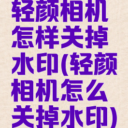 轻颜相机怎样关掉水印(轻颜相机怎么关掉水印)