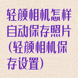 轻颜相机怎样自动保存照片(轻颜相机保存设置)