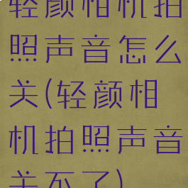 轻颜相机拍照声音怎么关(轻颜相机拍照声音关不了)