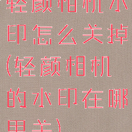 轻颜相机水印怎么关掉(轻颜相机的水印在哪里关)