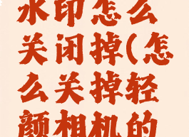 轻颜相机水印怎么关闭掉(怎么关掉轻颜相机的水印)