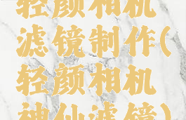 轻颜相机滤镜制作(轻颜相机神仙滤镜)