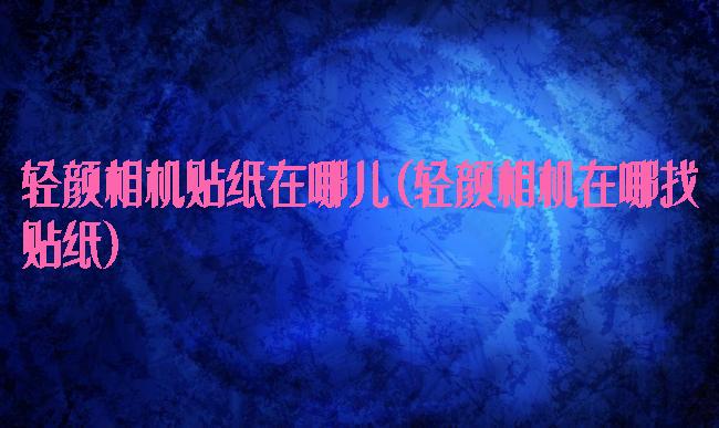 轻颜相机贴纸在哪儿(轻颜相机在哪找贴纸)