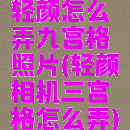 轻颜怎么弄九宫格照片(轻颜相机三宫格怎么弄)