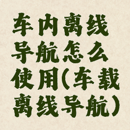 车内离线导航怎么使用(车载离线导航)