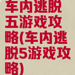 车内逃脱五游戏攻略(车内逃脱5游戏攻略)