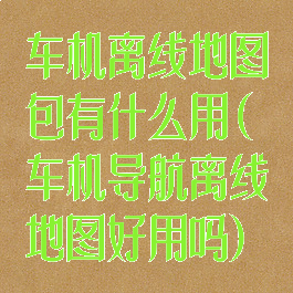 车机离线地图包有什么用(车机导航离线地图好用吗)