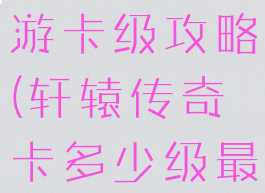 轩辕传奇网游卡级攻略(轩辕传奇卡多少级最省钱)