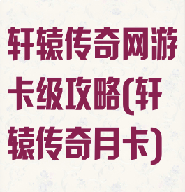 轩辕传奇网游卡级攻略(轩辕传奇月卡)