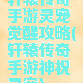 轩辕传奇手游灵宠觉醒攻略(轩辕传奇手游神祝灵宠)