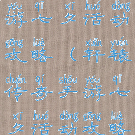 轩辕传奇手游七夕活动攻略(轩辕传奇手游七夕活动攻略视频)