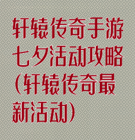 轩辕传奇手游七夕活动攻略(轩辕传奇最新活动)
