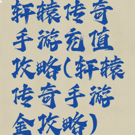 轩辕传奇手游充值攻略(轩辕传奇手游氪金攻略)