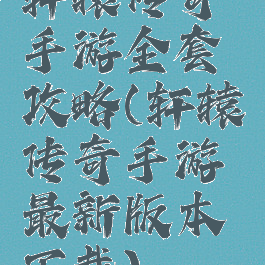 轩辕传奇手游全套攻略(轩辕传奇手游最新版本下载)