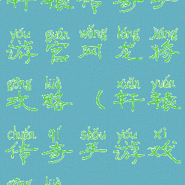 轩辕传奇手游官网龙将攻略(轩辕传奇手游戏攻略)