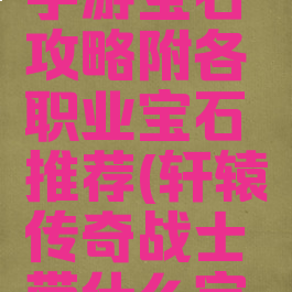 轩辕传奇手游宝石攻略附各职业宝石推荐(轩辕传奇战士带什么宝石)