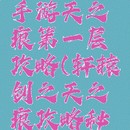 轩辕传奇手游天之痕第一层攻略(轩辕剑之天之痕攻略秘籍)