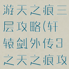 轩辕传奇手游天之痕三层攻略(轩辕剑外传3之天之痕攻略)