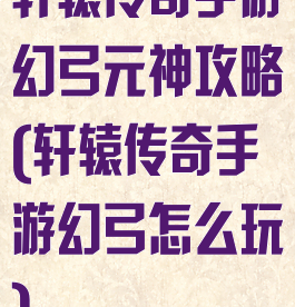 轩辕传奇手游幻弓元神攻略(轩辕传奇手游幻弓怎么玩)