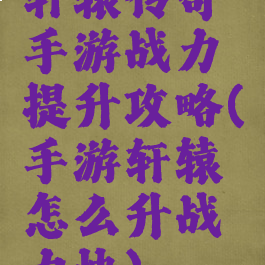 轩辕传奇手游战力提升攻略(手游轩辕怎么升战力快)