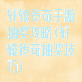 轩辕传奇手游抽奖攻略(轩辕传奇抽奖技巧)