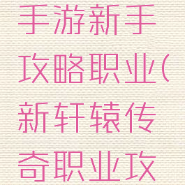 轩辕传奇手游新手攻略职业(新轩辕传奇职业攻略大全)