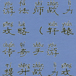 轩辕传奇手游法师战力攻略(轩辕传奇手游提升战力攻略)