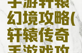 轩辕传奇手游轩辕幻境攻略(轩辕传奇手游戏攻略)