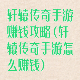 轩辕传奇手游赚钱攻略(轩辕传奇手游怎么赚钱)