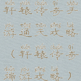 轩辕传奇手游通天攻略(轩辕传奇端游攻略)
