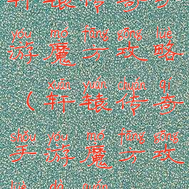 轩辕传奇手游魔方攻略(轩辕传奇手游魔方攻略大全)