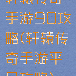 轩辕传奇手游90攻略(轩辕传奇手游平民攻略)