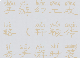 轩辕传奇收手游幻工攻略(轩辕传奇手游时装怎么幻化)