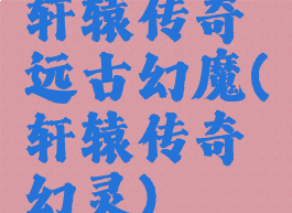 轩辕传奇远古幻魔(轩辕传奇幻灵)