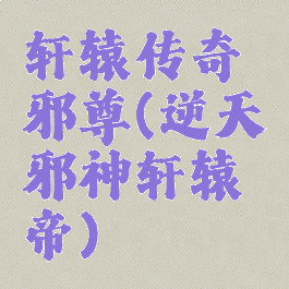 轩辕传奇邪尊(逆天邪神轩辕帝)