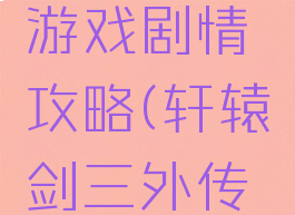 轩辕剑三外传单机游戏剧情攻略(轩辕剑三外传单机游戏剧情攻略)