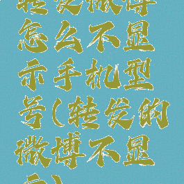 转发微博怎么不显示手机型号(转发的微博不显示)