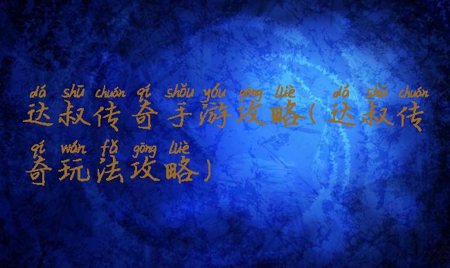 达叔传奇手游攻略(达叔传奇玩法攻略)