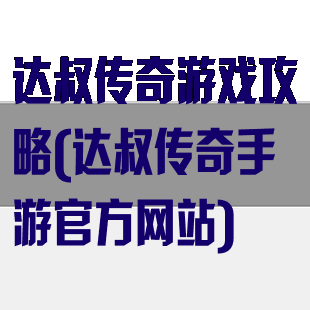达叔传奇游戏攻略(达叔传奇手游官方网站)