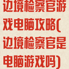 边境检察官游戏电脑攻略(边境检察官是电脑游戏吗)