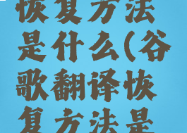 谷歌翻译恢复方法是什么(谷歌翻译恢复方法是什么意思)