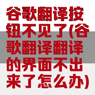 谷歌翻译按钮不见了(谷歌翻译翻译的界面不出来了怎么办)