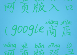 谷歌商店网页版入口(google商店网页版登录入口)