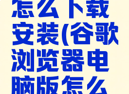 谷歌浏览器电脑版怎么下载安装(谷歌浏览器电脑版怎么下载安装不了软件)